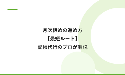月次締めの進め方【最短ルート】記帳代行の現場からプロが解説